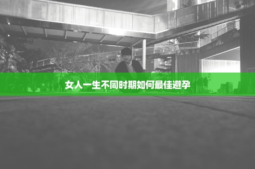 女人一生不同时期如何最佳避孕
