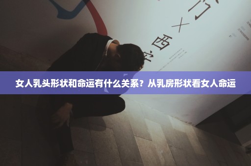 女人乳头形状和命运有什么关系？从乳房形状看女人命运