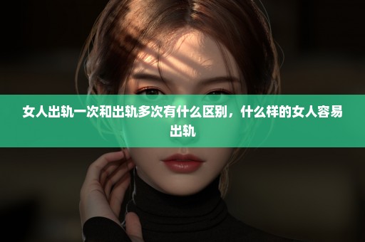 女人出轨一次和出轨多次有什么区别，什么样的女人容易出轨