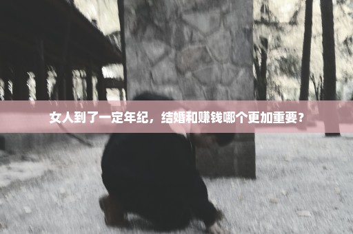 女人到了一定年纪，结婚和赚钱哪个更加重要？
