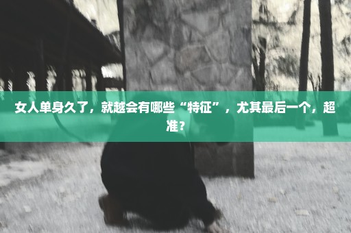 女人单身久了，就越会有哪些“特征”，尤其最后一个，超准？