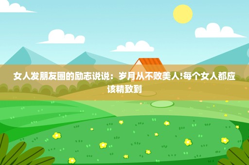 女人发朋友圈的励志说说：岁月从不败美人!每个女人都应该精致到