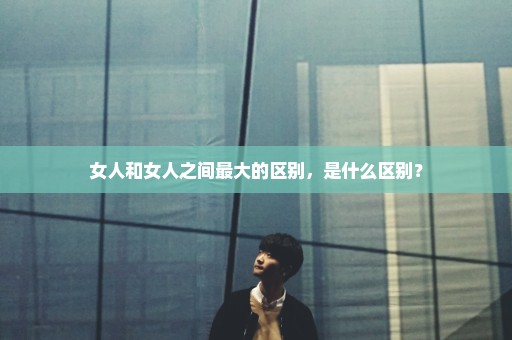 女人和女人之间最大的区别，是什么区别？