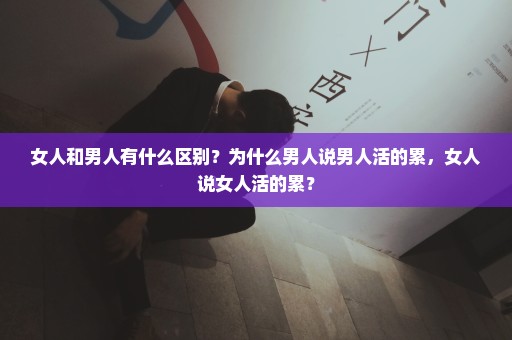 女人和男人有什么区别？为什么男人说男人活的累，女人说女人活的累？