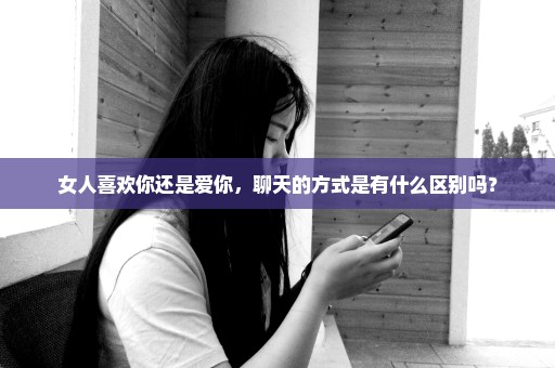 女人喜欢你还是爱你，聊天的方式是有什么区别吗？