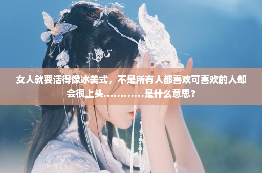 女人就要活得像冰美式，不是所有人都喜欢可喜欢的人却会很上头…………是什么意思？
