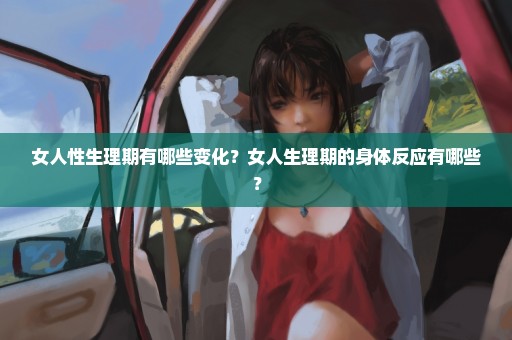 女人性生理期有哪些变化？女人生理期的身体反应有哪些？