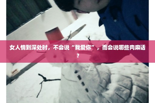 女人情到深处时，不会说“我爱你”，而会说哪些肉麻话？