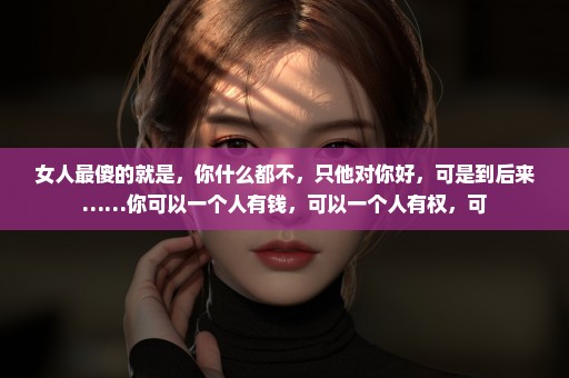 女人最傻的就是，你什么都不，只他对你好，可是到后来……你可以一个人有钱，可以一个人有权，可