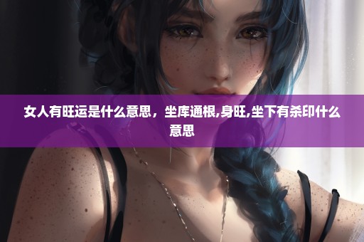 女人有旺运是什么意思，坐库通根,身旺,坐下有杀印什么意思