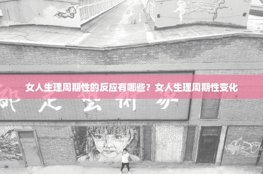 女人生理周期性的反应有哪些？女人生理周期性变化