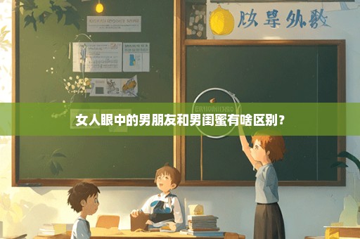 女人眼中的男朋友和男闺蜜有啥区别？