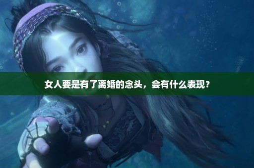 女人要是有了离婚的念头，会有什么表现？