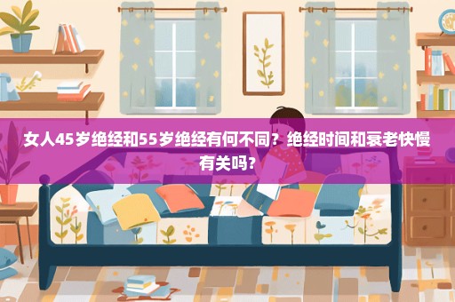 女人45岁绝经和55岁绝经有何不同？绝经时间和衰老快慢有关吗？