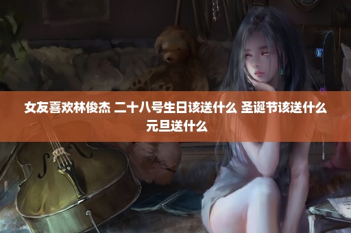 女友喜欢林俊杰 二十八号生日该送什么 圣诞节该送什么 元旦送什么