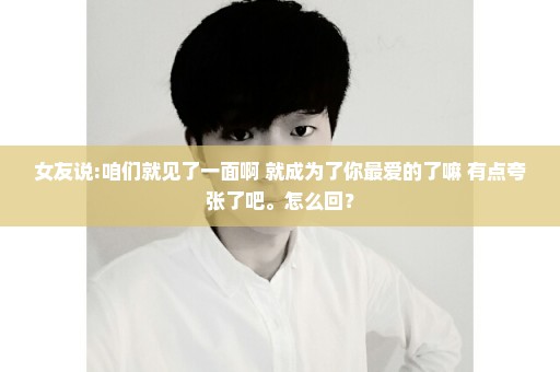 女友说:咱们就见了一面啊 就成为了你最爱的了嘛 有点夸张了吧。怎么回？