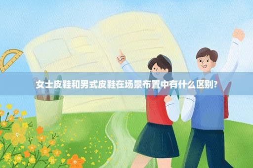 女士皮鞋和男式皮鞋在场景布置中有什么区别?