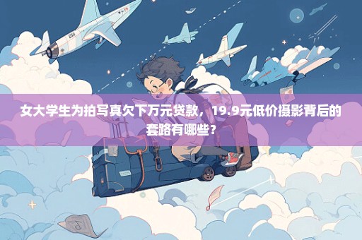 女大学生为拍写真欠下万元贷款，19.9元低价摄影背后的套路有哪些？