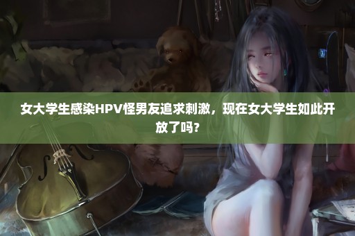 女大学生感染HPV怪男友追求刺激，现在女大学生如此开放了吗？