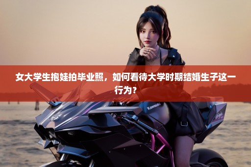 女大学生抱娃拍毕业照，如何看待大学时期结婚生子这一行为？