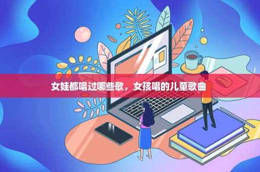 女娃都唱过哪些歌，女孩唱的儿童歌曲 