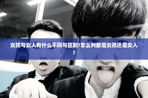 女孩与女人有什么不同与区别?怎么判断是女孩还是女人?