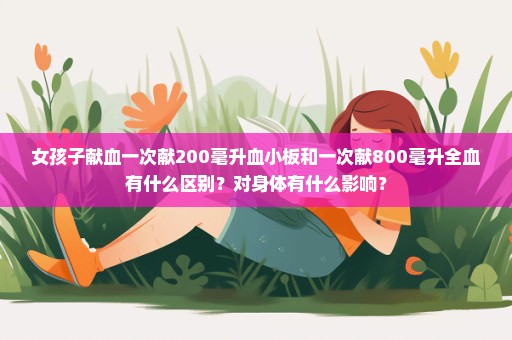 女孩子献血一次献200毫升血小板和一次献800毫升全血有什么区别？对身体有什么影响？