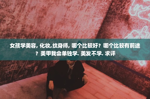 女孩学美容, 化妆,纹身师, 哪个比较好？哪个比较有前途？美甲我会单独学. 美发不学. 求评