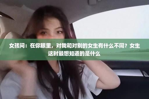 女孩问：在你眼里，对我和对别的女生有什么不同？女生这时最想知道的是什么