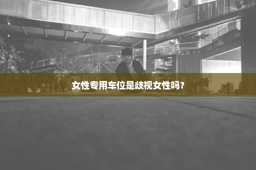 女性专用车位是歧视女性吗？