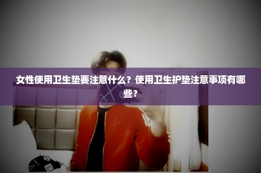 女性使用卫生垫要注意什么？使用卫生护垫注意事项有哪些？