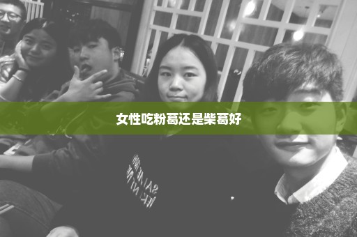 女性吃粉葛还是柴葛好