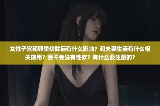 女性子宫和卵巢切除后有什么影响？和夫妻生活有什么相关做用？会不会没有性欲？有什么要注意的？
