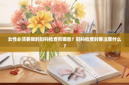 女性必须要做的妇科检查有哪些？妇科检查时要注意什么？