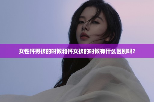 女性怀男孩的时候和怀女孩的时候有什么区别吗？