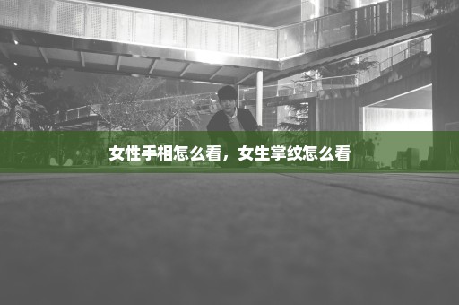 女性手相怎么看，女生掌纹怎么看