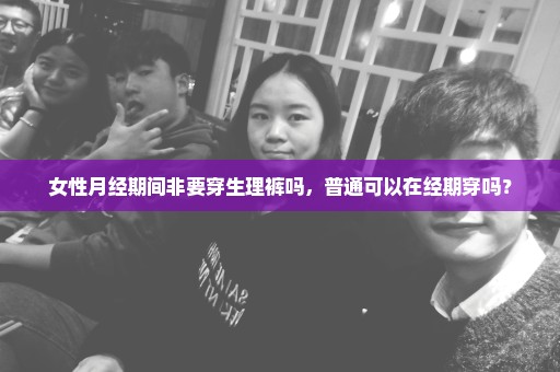 女性月经期间非要穿生理裤吗，普通可以在经期穿吗？