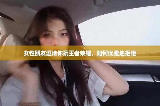 女性朋友邀请你玩王者荣耀，如何优雅地拒绝