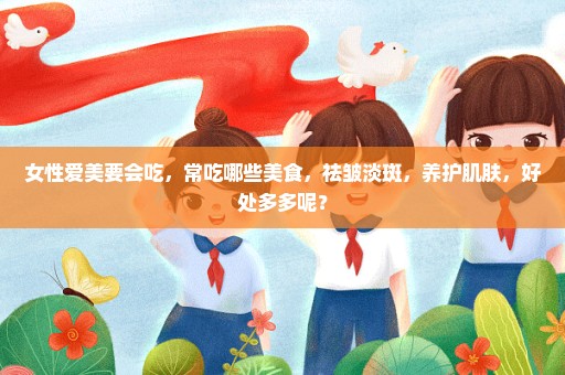 女性爱美要会吃，常吃哪些美食，祛皱淡斑，养护肌肤，好处多多呢？