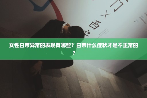 女性白带异常的表现有哪些？白带什么症状才是不正常的？