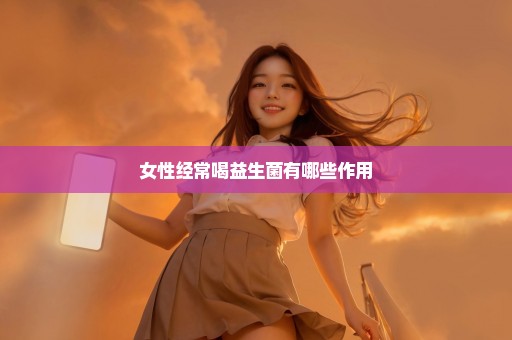 女性经常喝益生菌有哪些作用