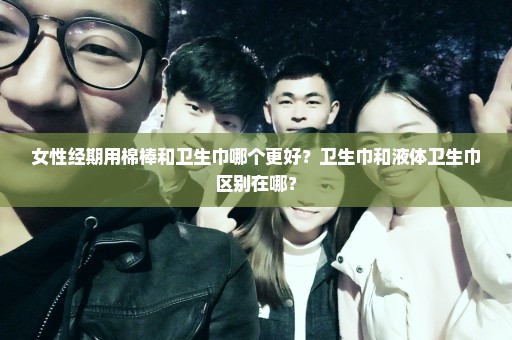 女性经期用棉棒和卫生巾哪个更好？卫生巾和液体卫生巾区别在哪？