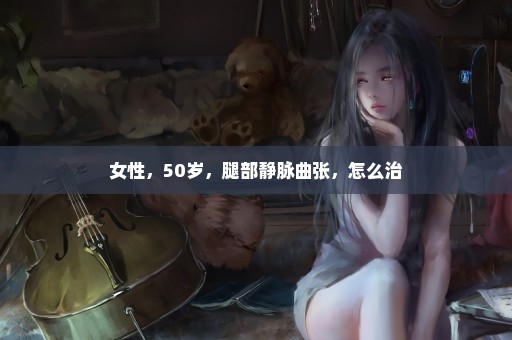 女性，50岁，腿部静脉曲张，怎么治
