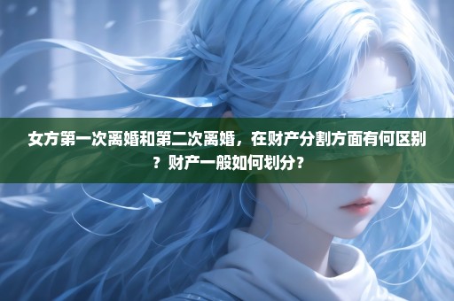 女方第一次离婚和第二次离婚，在财产分割方面有何区别？财产一般如何划分？