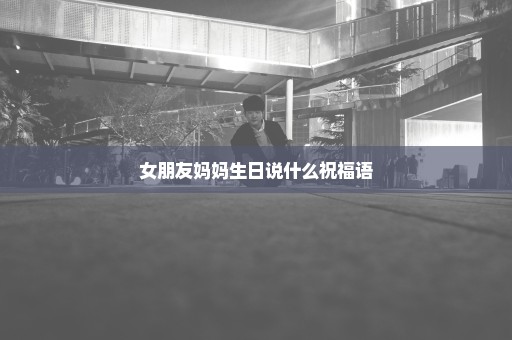 女朋友妈妈生日说什么祝福语