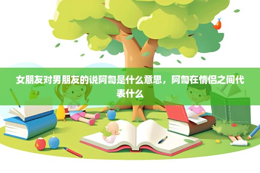 女朋友对男朋友的说阿訇是什么意思，阿訇在情侣之间代表什么