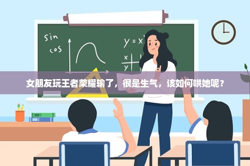 女朋友玩王者荣耀输了，很是生气，该如何哄她呢？
