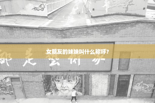 女朋友的妹妹叫什么称呼？