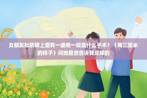 女朋友肚脐眼上面有一道疤一般是什么手术？（两三厘米的样子）问她居然告诉我是摔的