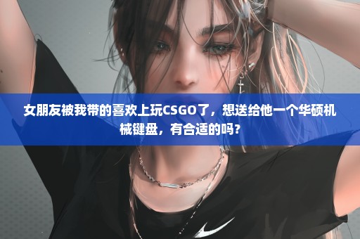 女朋友被我带的喜欢上玩CSGO了，想送给他一个华硕机械键盘，有合适的吗？